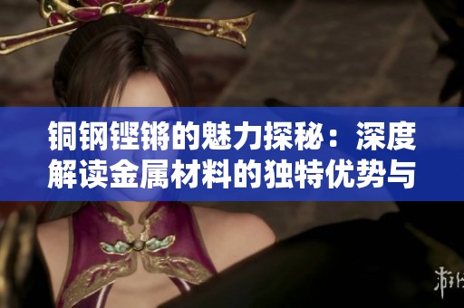 铜钢铿锵的魅力探秘：深度解读金属材料的独特优势与应用