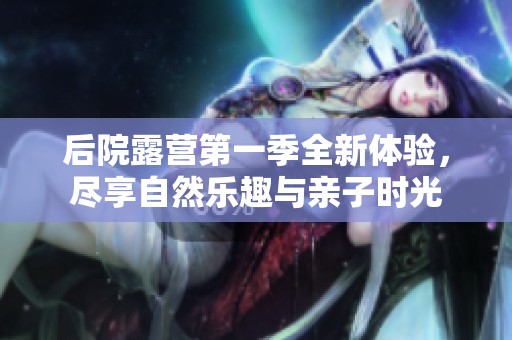 后院露营第一季全新体验，尽享自然乐趣与亲子时光