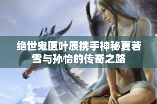 绝世鬼医叶辰携手神秘夏若雪与孙怡的传奇之路