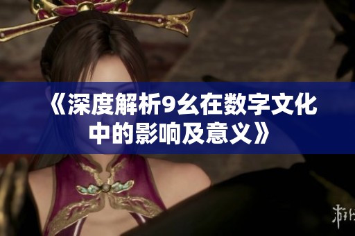 《深度解析9幺在数字文化中的影响及意义》