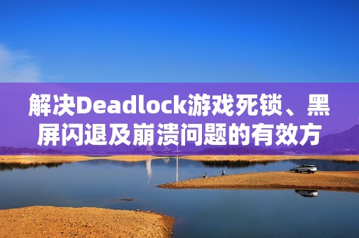 解决Deadlock游戏死锁、黑屏闪退及崩溃问题的有效方法