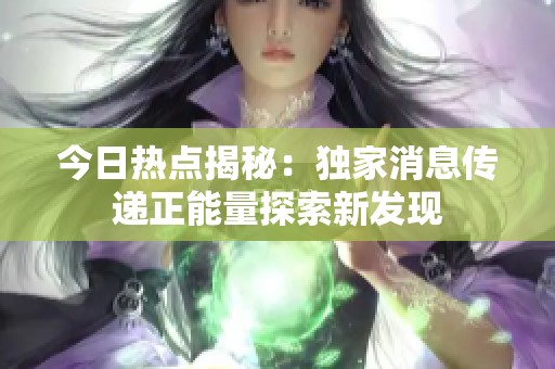 今日热点揭秘：独家消息传递正能量探索新发现