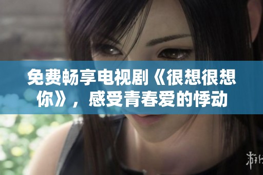 免费畅享电视剧《很想很想你》，感受青春爱的悸动