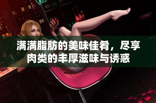 满满脂肪的美味佳肴，尽享肉类的丰厚滋味与诱惑