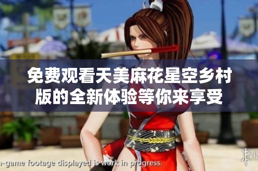 免费观看天美麻花星空乡村版的全新体验等你来享受