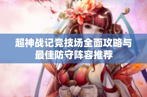 超神战记竞技场全面攻略与最佳防守阵容推荐