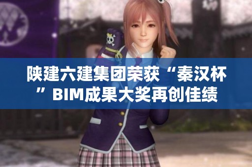 陕建六建集团荣获“秦汉杯”BIM成果大奖再创佳绩