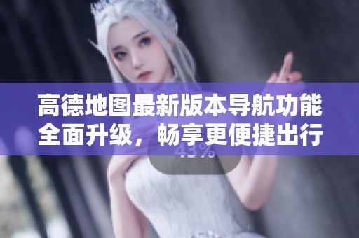 高德地图最新版本导航功能全面升级，畅享更便捷出行体验