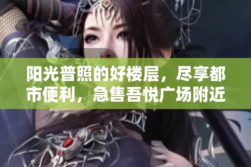 阳光普照的好楼层，尽享都市便利，急售吾悦广场附近美宅