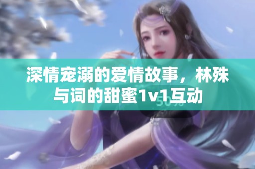 深情宠溺的爱情故事，林殊与词的甜蜜1v1互动