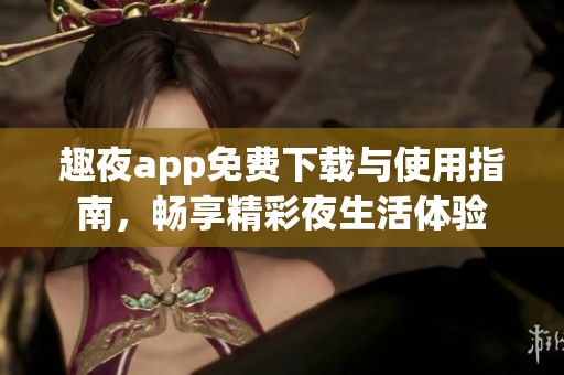 趣夜app免费下载与使用指南，畅享精彩夜生活体验