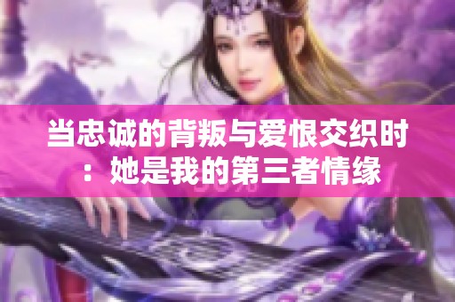 当忠诚的背叛与爱恨交织时：她是我的第三者情缘