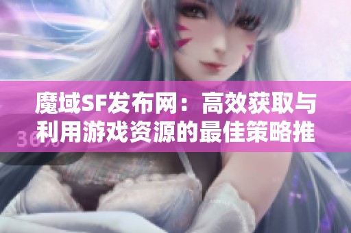 魔域SF发布网：高效获取与利用游戏资源的最佳策略推荐