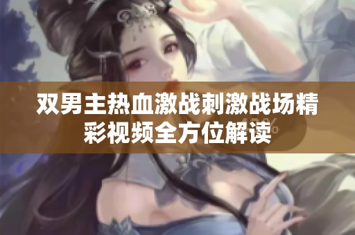 双男主热血激战刺激战场精彩视频全方位解读