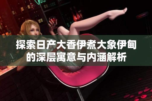 探索日产大香伊煮大象伊甸的深层寓意与内涵解析