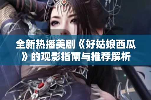 全新热播美剧《好姑娘西瓜》的观影指南与推荐解析