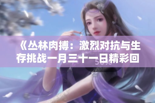 《丛林肉搏：激烈对抗与生存挑战一月三十一日精彩回顾》