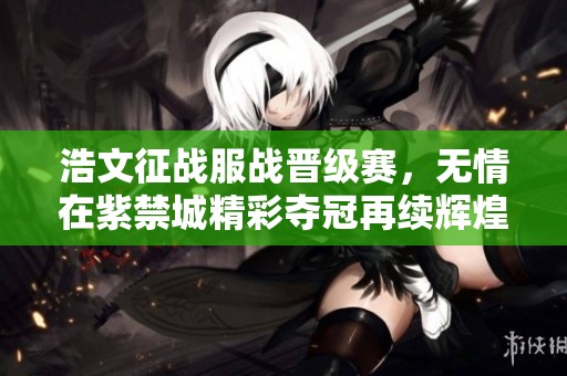浩文征战服战晋级赛，无情在紫禁城精彩夺冠再续辉煌