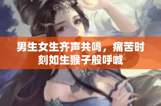 男生女生齐声共鸣，痛苦时刻如生猴子般呼喊