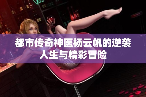 都市传奇神医杨云帆的逆袭人生与精彩冒险