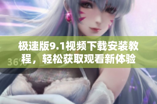 极速版9.1视频下载安装教程，轻松获取观看新体验