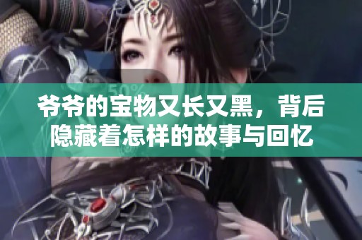 爷爷的宝物又长又黑，背后隐藏着怎样的故事与回忆