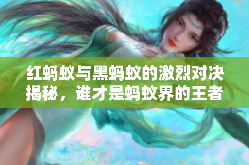 红蚂蚁与黑蚂蚁的激烈对决揭秘，谁才是蚂蚁界的王者？