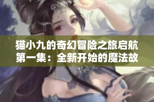 猫小九的奇幻冒险之旅启航第一集：全新开始的魔法故事