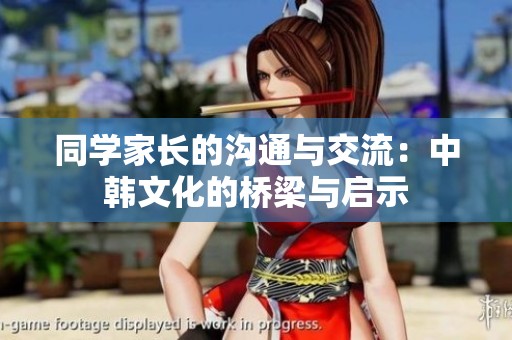 同学家长的沟通与交流：中韩文化的桥梁与启示