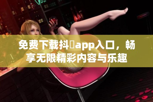 免费下载抖抈app入口，畅享无限精彩内容与乐趣