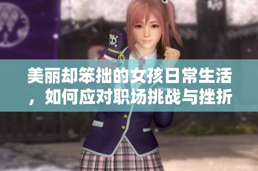 美丽却笨拙的女孩日常生活，如何应对职场挑战与挫折