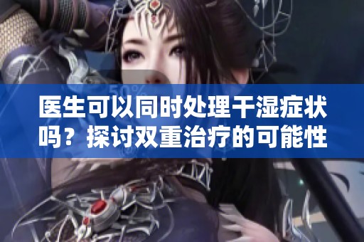 医生可以同时处理干湿症状吗？探讨双重治疗的可能性
