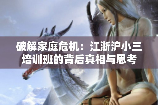 破解家庭危机：江浙沪小三培训班的背后真相与思考