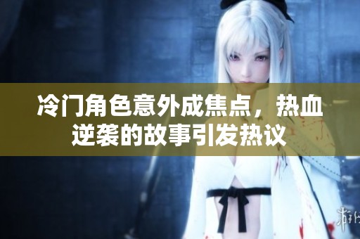 冷门角色意外成焦点，热血逆袭的故事引发热议