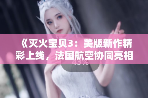 《灭火宝贝3：美版新作精彩上线，法国航空协同亮相》