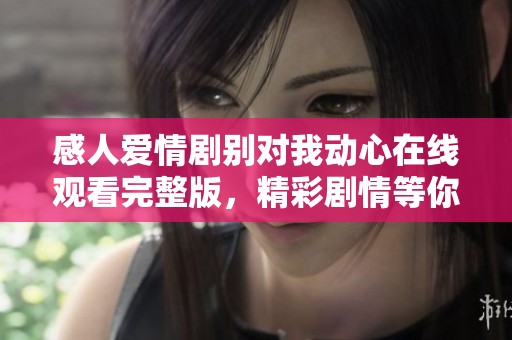 感人爱情剧别对我动心在线观看完整版，精彩剧情等你来欣赏