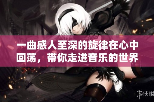 一曲感人至深的旋律在心中回荡，带你走进音乐的世界