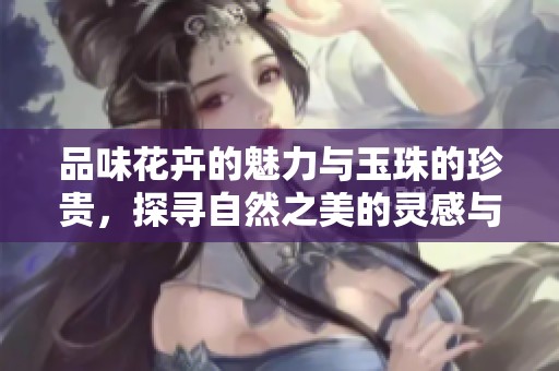 品味花卉的魅力与玉珠的珍贵，探寻自然之美的灵感与滋养
