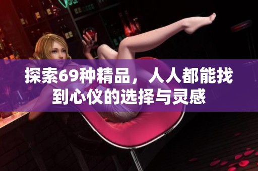 探索69种精品，人人都能找到心仪的选择与灵感