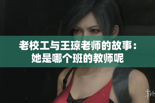 老校工与王琼老师的故事：她是哪个班的教师呢
