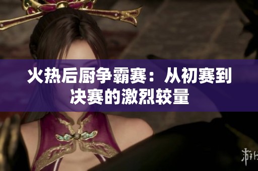 火热后厨争霸赛：从初赛到决赛的激烈较量