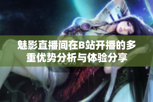 魅影直播间在B站开播的多重优势分析与体验分享
