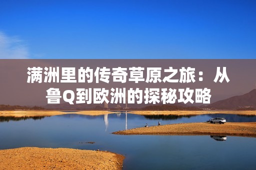 满洲里的传奇草原之旅：从鲁Q到欧洲的探秘攻略