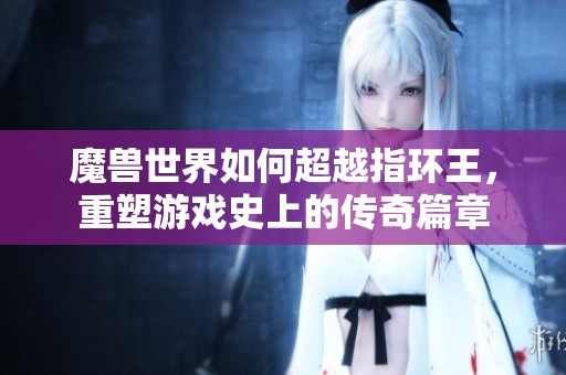 魔兽世界如何超越指环王，重塑游戏史上的传奇篇章