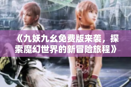 《九妖九幺免费版来袭，探索魔幻世界的新冒险旅程》