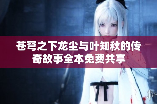 苍穹之下龙尘与叶知秋的传奇故事全本免费共享