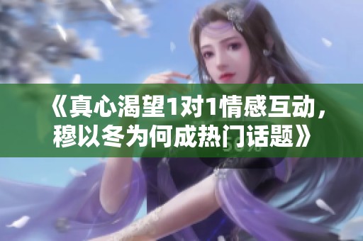 《真心渴望1对1情感互动，穆以冬为何成热门话题》