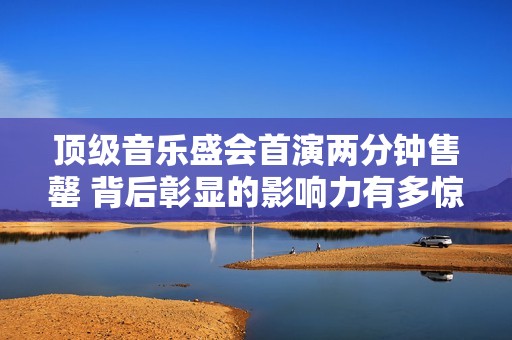 顶级音乐盛会首演两分钟售罄 背后彰显的影响力有多惊人