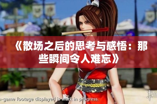 《散场之后的思考与感悟：那些瞬间令人难忘》