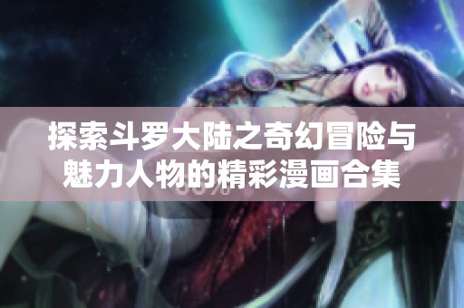 探索斗罗大陆之奇幻冒险与魅力人物的精彩漫画合集